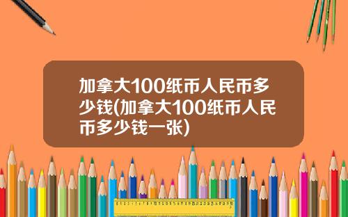加拿大100纸币人民币多少钱(加拿大100纸币人民币多少钱一张)