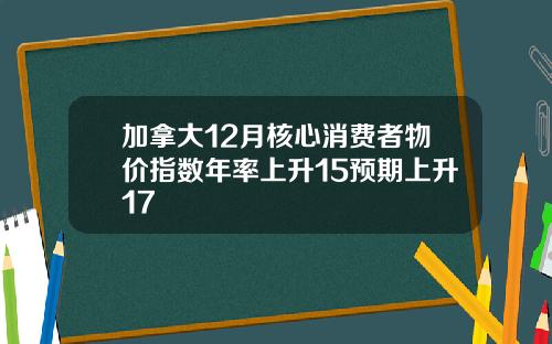 加拿大12月核心消费者物价指数年率上升15预期上升17