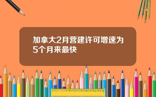 加拿大2月营建许可增速为5个月来最快