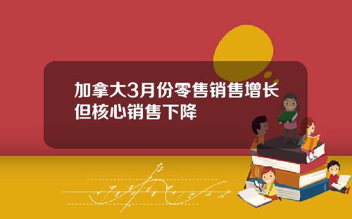 加拿大3月份零售销售增长但核心销售下降