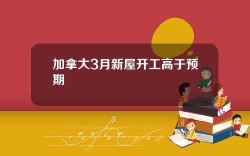 加拿大3月新屋开工高于预期
