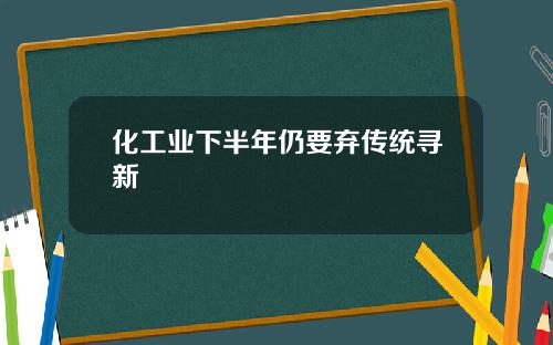 化工业下半年仍要弃传统寻新