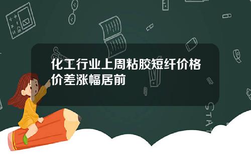 化工行业上周粘胶短纤价格价差涨幅居前