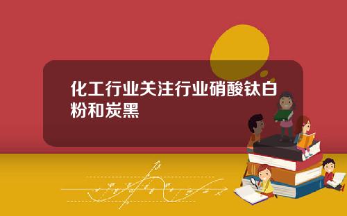 化工行业关注行业硝酸钛白粉和炭黑