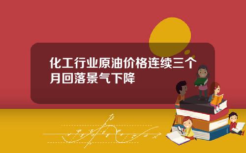 化工行业原油价格连续三个月回落景气下降