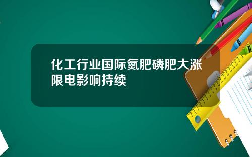 化工行业国际氮肥磷肥大涨限电影响持续