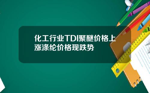 化工行业TDI聚醚价格上涨涤纶价格现跌势