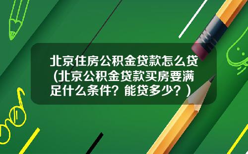 北京住房公积金贷款怎么贷 (北京公积金贷款买房要满足什么条件？能贷多少？)
