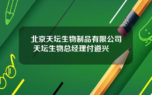 北京天坛生物制品有限公司 天坛生物总经理付道兴