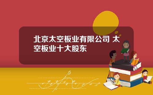 北京太空板业有限公司 太空板业十大股东