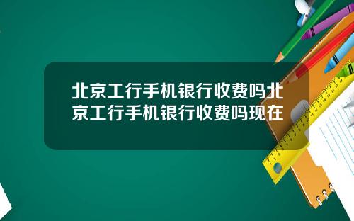 北京工行手机银行收费吗北京工行手机银行收费吗现在