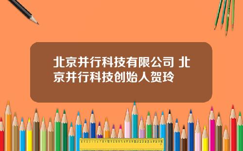北京并行科技有限公司 北京并行科技创始人贺玲