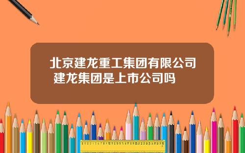 北京建龙重工集团有限公司 建龙集团是上市公司吗
