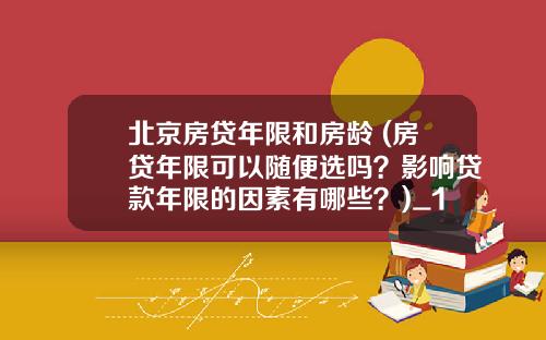 北京房贷年限和房龄 (房贷年限可以随便选吗？影响贷款年限的因素有哪些？)_1