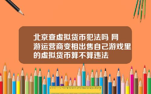 北京查虚拟货币犯法吗 网游运营商变相出售自己游戏里的虚拟货币算不算违法