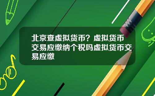 北京查虚拟货币？虚拟货币交易应缴纳个税吗虚拟货币交易应缴