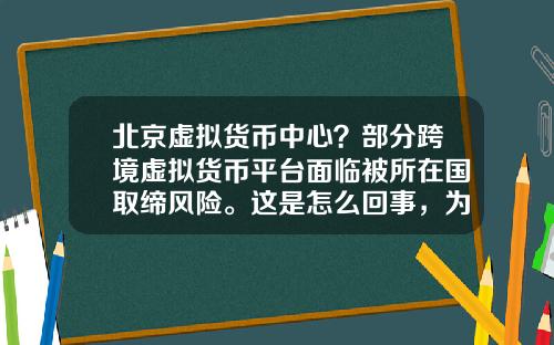 北京虚拟货币中心？部分跨境虚拟货币平台面临被所在国取缔风险。这是怎么回事，为什么？