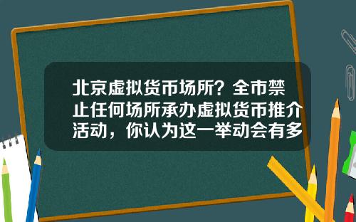 北京虚拟货币场所？全市禁止任何场所承办虚拟货币推介活动，你认为这一举动会有多大影响？