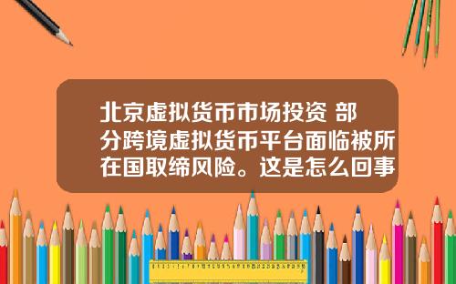 北京虚拟货币市场投资 部分跨境虚拟货币平台面临被所在国取缔风险。这是怎么回事，为什么？