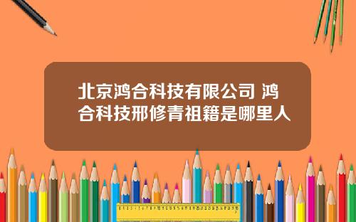 北京鸿合科技有限公司 鸿合科技邢修青祖籍是哪里人