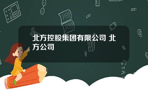北方控股集团有限公司 北方公司