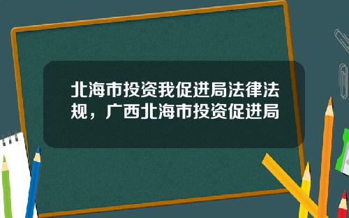 北海市投资我促进局法律法规，广西北海市投资促进局