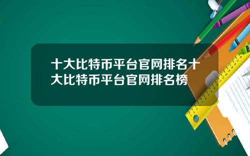 十大比特币平台官网排名十大比特币平台官网排名榜