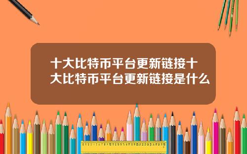 十大比特币平台更新链接十大比特币平台更新链接是什么