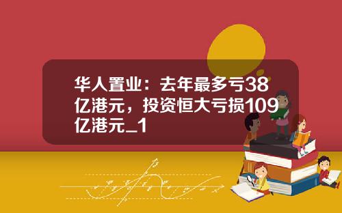 华人置业：去年最多亏38亿港元，投资恒大亏损109亿港元_1