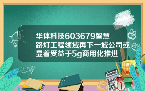 华体科技603679智慧路灯工程领域再下一城公司或显着受益于5g商用化推进