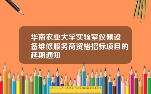华南农业大学实验室仪器设备维修服务商资格招标项目的延期通知