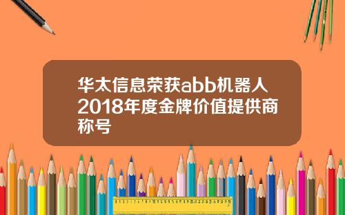 华太信息荣获abb机器人2018年度金牌价值提供商称号