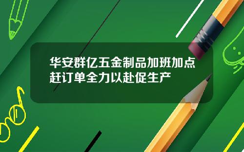 华安群亿五金制品加班加点赶订单全力以赴促生产
