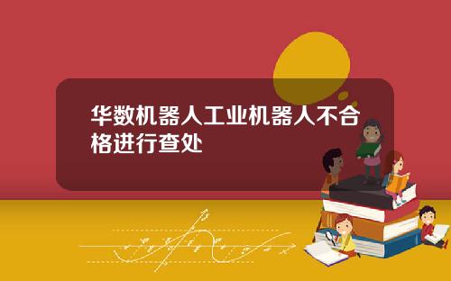 华数机器人工业机器人不合格进行查处