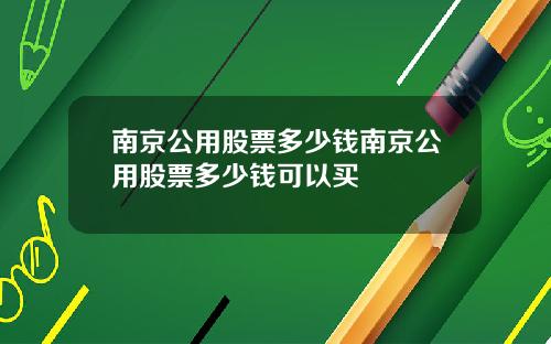南京公用股票多少钱南京公用股票多少钱可以买