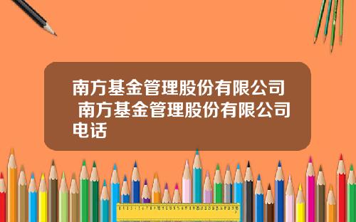 南方基金管理股份有限公司 南方基金管理股份有限公司电话