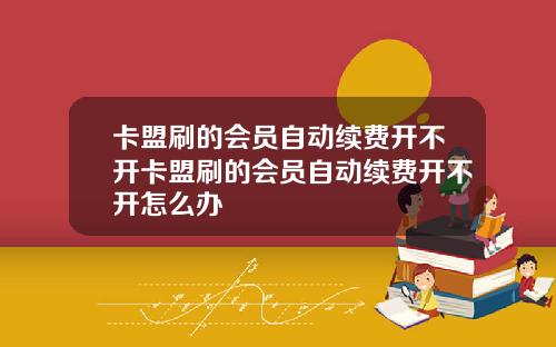 卡盟刷的会员自动续费开不开卡盟刷的会员自动续费开不开怎么办