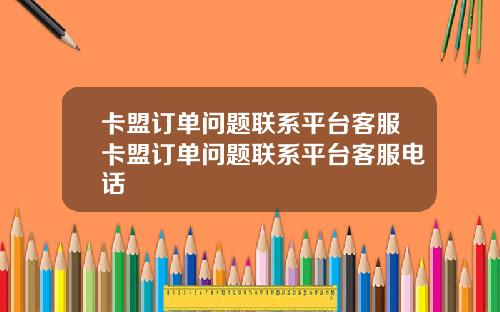卡盟订单问题联系平台客服卡盟订单问题联系平台客服电话