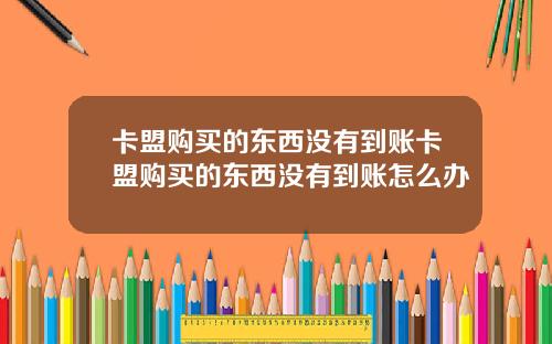 卡盟购买的东西没有到账卡盟购买的东西没有到账怎么办