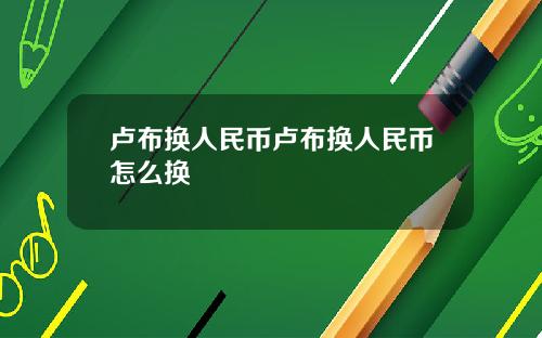 卢布换人民币卢布换人民币怎么换