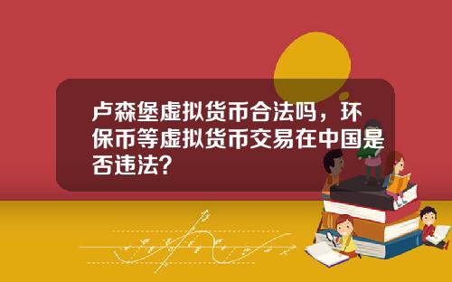 卢森堡虚拟货币合法吗，环保币等虚拟货币交易在中国是否违法？