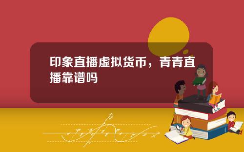 印象直播虚拟货币，青青直播靠谱吗