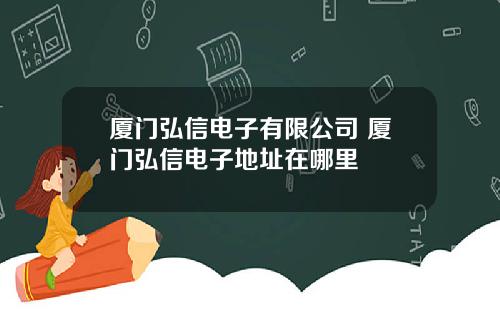 厦门弘信电子有限公司 厦门弘信电子地址在哪里