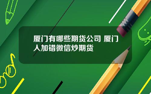 厦门有哪些期货公司 厦门人加错微信炒期货