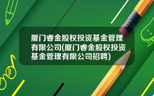 厦门睿金股权投资基金管理有限公司(厦门睿金股权投资基金管理有限公司招聘)