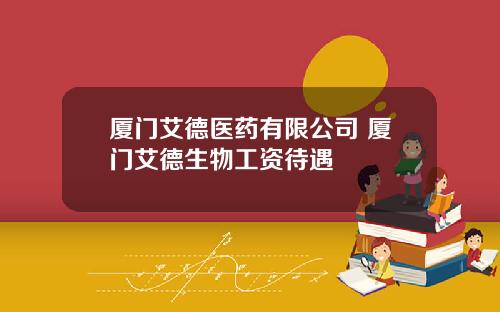 厦门艾德医药有限公司 厦门艾德生物工资待遇