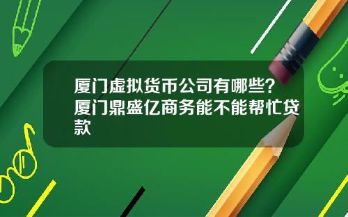 厦门虚拟货币公司有哪些？厦门鼎盛亿商务能不能帮忙贷款