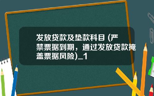 发放贷款及垫款科目 (严禁票据到期，通过发放贷款掩盖票据风险)_1
