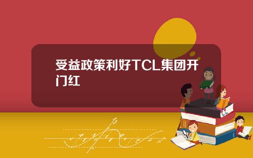 受益政策利好TCL集团开门红