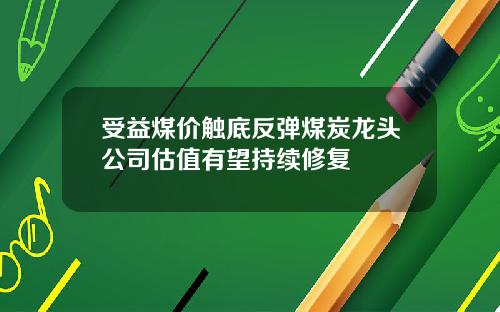 受益煤价触底反弹煤炭龙头公司估值有望持续修复